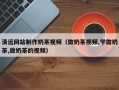 南漳清远网站制作奶茶视频（做奶茶视频,学做奶茶,做奶茶的视频）