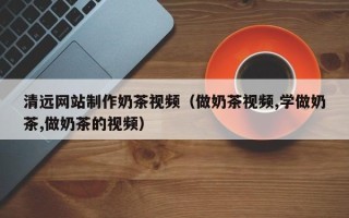 南漳清远网站制作奶茶视频（做奶茶视频,学做奶茶,做奶茶的视频）