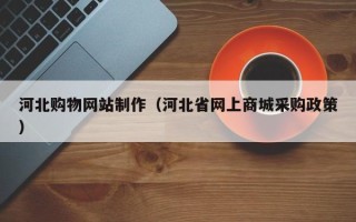 南漳河北购物网站制作（河北省网上商城采购政策）