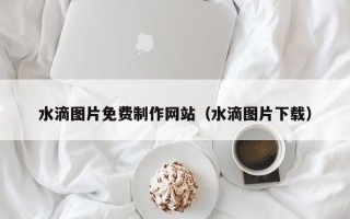 南漳水滴图片免费制作网站（水滴图片下载）