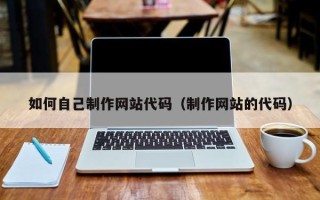 南漳如何自己制作网站代码（制作网站的代码）
