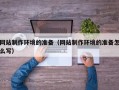 南漳网站制作环境的准备（网站制作环境的准备怎么写）