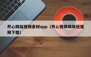 南漳开心网站视频素材app（开心视频搞笑短视频下载）