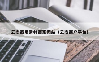 南漳云南商用素材商家网站（云南商户平台）