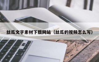 南漳丝瓜文字素材下载网站（丝瓜的视频怎么写）