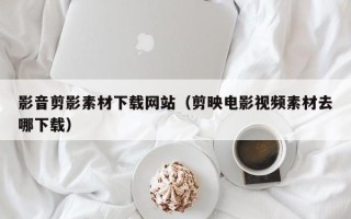 南漳影音剪影素材下载网站（剪映电影视频素材去哪下载）