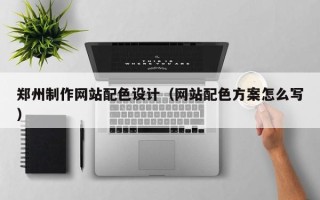 南漳郑州制作网站配色设计（网站配色方案怎么写）